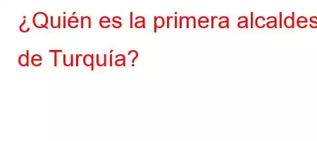 ¿Quién es la primera alcaldesa de Turquía