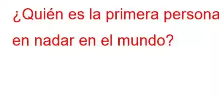 ¿Quién es la primera persona en nadar en el mundo?