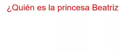 ¿Quién es la princesa Beatriz?