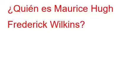 ¿Quién es Maurice Hugh Frederick Wilkins?