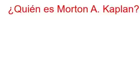 ¿Quién es Morton A. Kaplan?