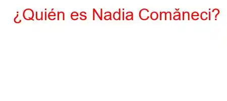 ¿Quién es Nadia Comǎneci?