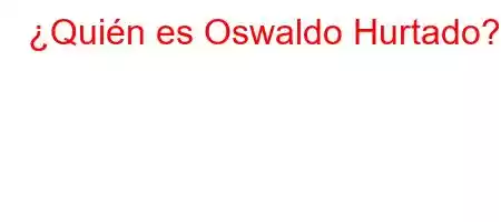 ¿Quién es Oswaldo Hurtado?