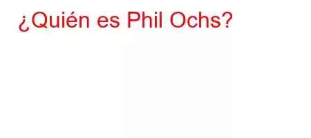 ¿Quién es Phil Ochs?