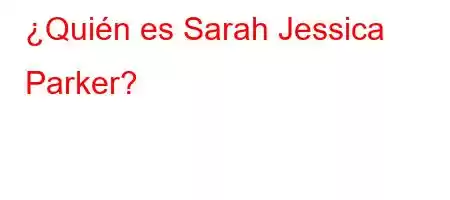 ¿Quién es Sarah Jessica Parker