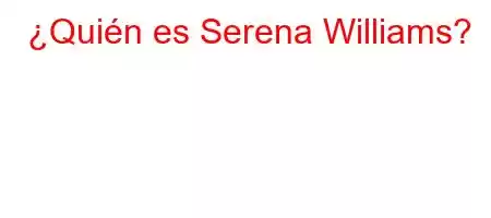 ¿Quién es Serena Williams?