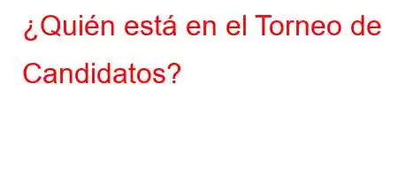 ¿Quién está en el Torneo de Candidatos