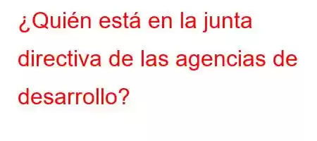 ¿Quién está en la junta directiva de las agencias de desarrollo?