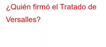 ¿Quién firmó el Tratado de Versalles?