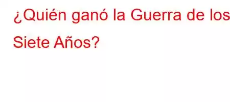 ¿Quién ganó la Guerra de los Siete Años?