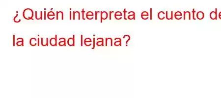 ¿Quién interpreta el cuento de la ciudad lejana?