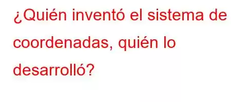 ¿Quién inventó el sistema de coordenadas, quién lo desarrolló?