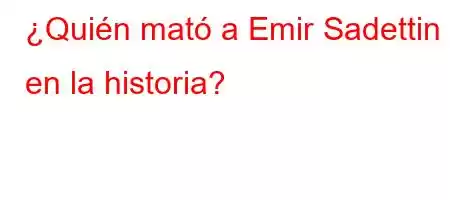 ¿Quién mató a Emir Sadettin en la historia?