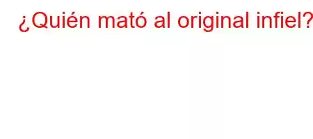 ¿Quién mató al original infiel?