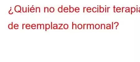 ¿Quién no debe recibir terapia de reemplazo hormonal?