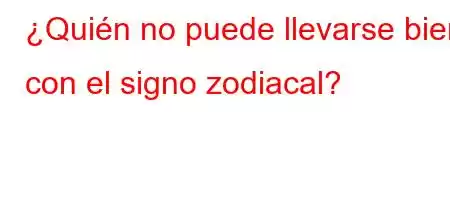 ¿Quién no puede llevarse bien con el signo zodiacal