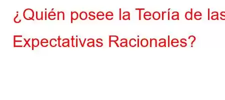 ¿Quién posee la Teoría de las Expectativas Racionales