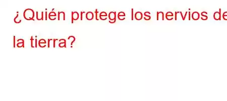 ¿Quién protege los nervios de la tierra