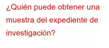 ¿Quién puede obtener una muestra del expediente de investigación?