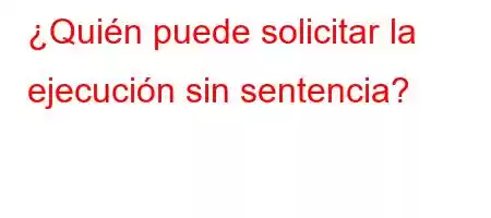 ¿Quién puede solicitar la ejecución sin sentencia?