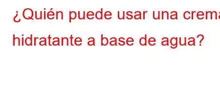 ¿Quién puede usar una crema hidratante a base de agua?