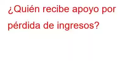 ¿Quién recibe apoyo por pérdida de ingresos?