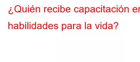 ¿Quién recibe capacitación en habilidades para la vida?