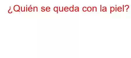 ¿Quién se queda con la piel