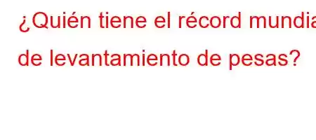 ¿Quién tiene el récord mundial de levantamiento de pesas