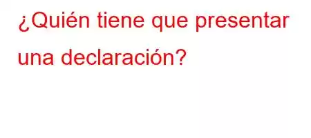 ¿Quién tiene que presentar una declaración?