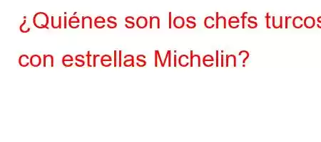 ¿Quiénes son los chefs turcos con estrellas Michelin?