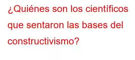 ¿Quiénes son los científicos que sentaron las bases del constructivismo