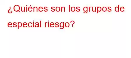 ¿Quiénes son los grupos de especial riesgo