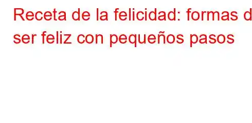 Receta de la felicidad: formas de ser feliz con pequeños pasos