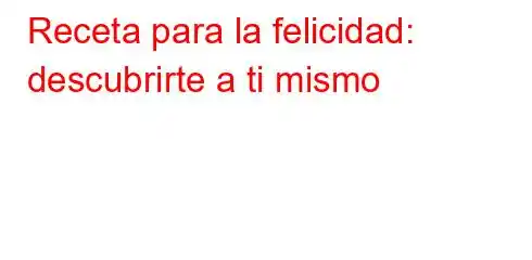 Receta para la felicidad: descubrirte a ti mismo