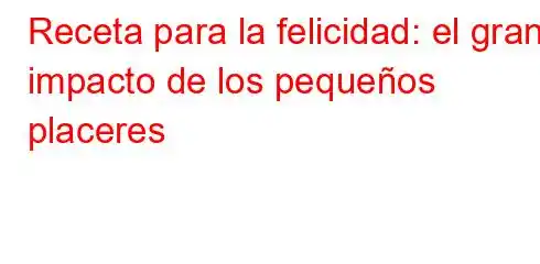 Receta para la felicidad: el gran impacto de los pequeños placeres