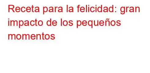 Receta para la felicidad: gran impacto de los pequeños momentos