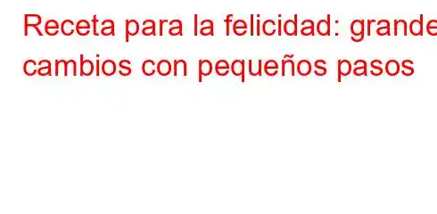 Receta para la felicidad: grandes cambios con pequeños pasos