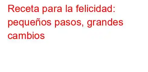 Receta para la felicidad: pequeños pasos, grandes cambios