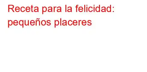 Receta para la felicidad: pequeños placeres