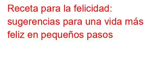 Receta para la felicidad: sugerencias para una vida más feliz en pequeños pasos