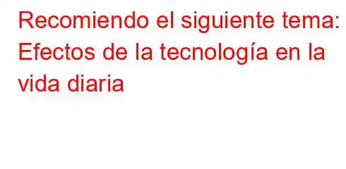 Recomiendo el siguiente tema: Efectos de la tecnología en la vida diaria