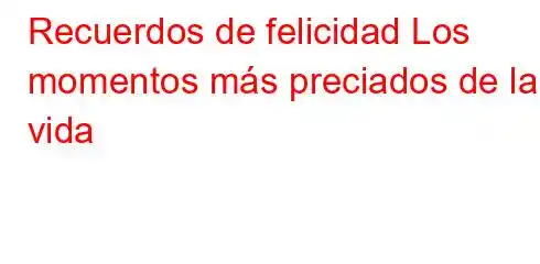 Recuerdos de felicidad Los momentos más preciados de la vida