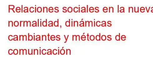 Relaciones sociales en la nueva normalidad, dinámicas cambiantes y métodos de comunicación