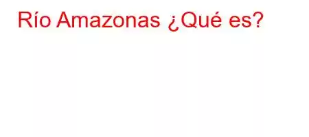 Río Amazonas] ¿Qué es?