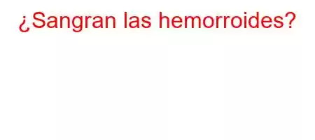 ¿Sangran las hemorroides?