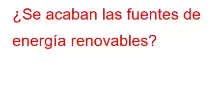 ¿Se acaban las fuentes de energía renovables?