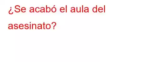 ¿Se acabó el aula del asesinato?