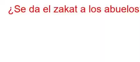 ¿Se da el zakat a los abuelos?