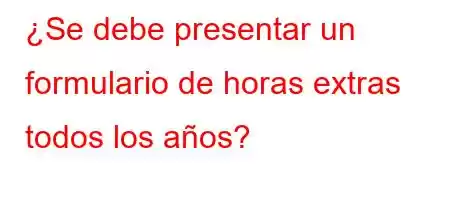 ¿Se debe presentar un formulario de horas extras todos los años